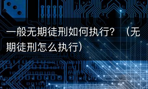一般无期徒刑如何执行？（无期徒刑怎么执行）