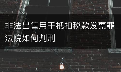 非法出售用于抵扣税款发票罪法院如何判刑