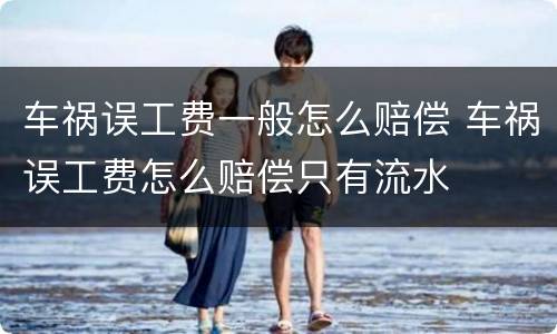 车祸误工费一般怎么赔偿 车祸误工费怎么赔偿只有流水