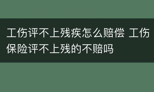工伤评不上残疾怎么赔偿 工伤保险评不上残的不赔吗