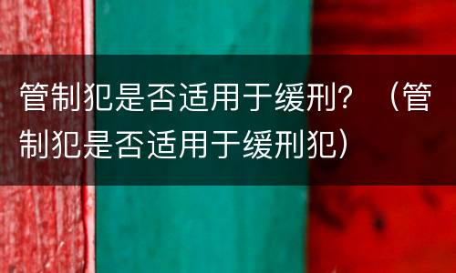 管制犯是否适用于缓刑？（管制犯是否适用于缓刑犯）