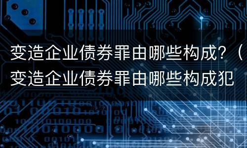 变造企业债券罪由哪些构成?（变造企业债券罪由哪些构成犯罪）