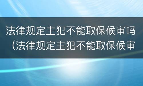 法律规定主犯不能取保候审吗（法律规定主犯不能取保候审吗为什么）