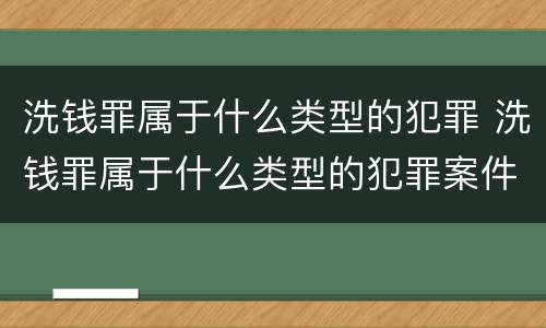 洗钱罪属于什么类型的犯罪 洗钱罪属于什么类型的犯罪案件