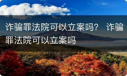 诈骗罪法院可以立案吗？ 诈骗罪法院可以立案吗