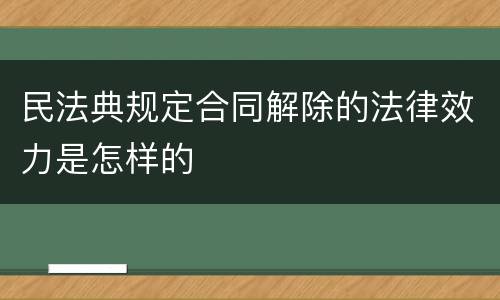 民法典规定合同解除的法律效力是怎样的