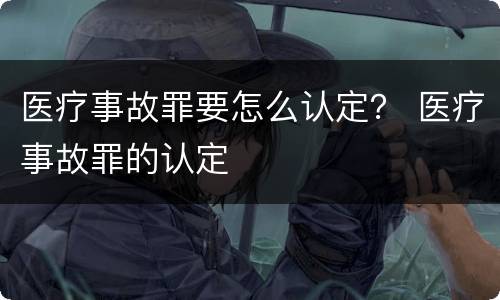 医疗事故罪要怎么认定？ 医疗事故罪的认定