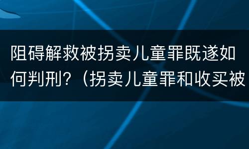 阻碍解救被拐卖儿童罪既遂如何判刑?（拐卖儿童罪和收买被拐卖儿童罪）