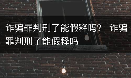 诈骗罪判刑了能假释吗？ 诈骗罪判刑了能假释吗