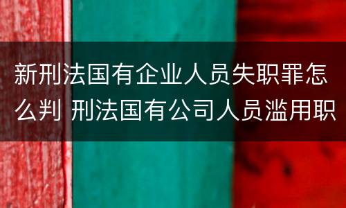 新刑法国有企业人员失职罪怎么判 刑法国有公司人员滥用职权罪
