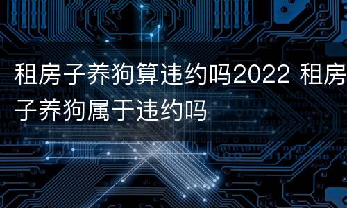 租房子养狗算违约吗2022 租房子养狗属于违约吗