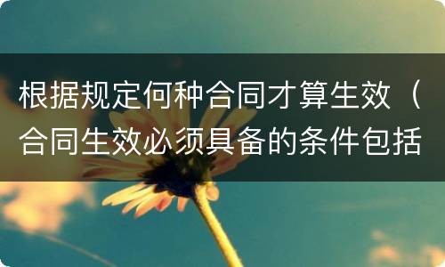 根据规定何种合同才算生效（合同生效必须具备的条件包括）