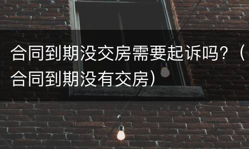 合同到期没交房需要起诉吗?（合同到期没有交房）
