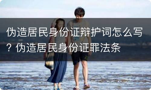 伪造居民身份证辩护词怎么写? 伪造居民身份证罪法条