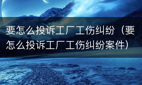 要怎么投诉工厂工伤纠纷（要怎么投诉工厂工伤纠纷案件）