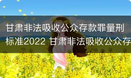 甘肃非法吸收公众存款罪量刑标准2022 甘肃非法吸收公众存款罪量刑标准2022规定