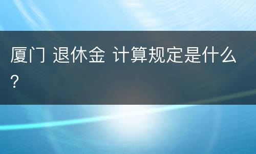 厦门 退休金 计算规定是什么？