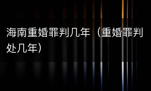 海南重婚罪判几年（重婚罪判处几年）