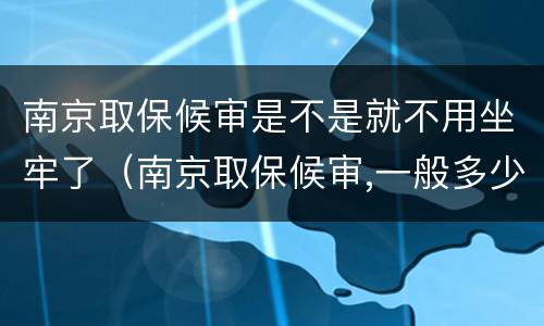 南京取保候审是不是就不用坐牢了（南京取保候审,一般多少天）