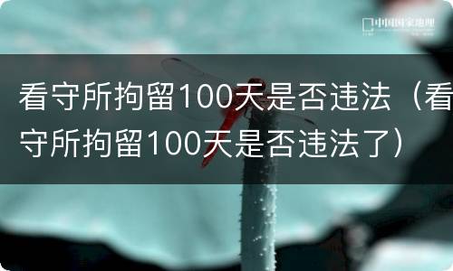 看守所拘留100天是否违法（看守所拘留100天是否违法了）