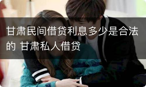 甘肃民间借贷利息多少是合法的 甘肃私人借贷