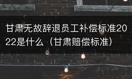 甘肃无故辞退员工补偿标准2022是什么（甘肃赔偿标准）