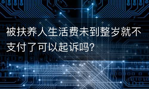 被扶养人生活费未到整岁就不支付了可以起诉吗？