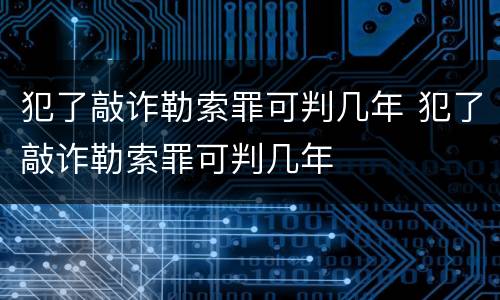 犯了敲诈勒索罪可判几年 犯了敲诈勒索罪可判几年