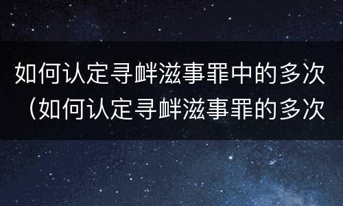 如何认定寻衅滋事罪中的多次（如何认定寻衅滋事罪的多次情节）