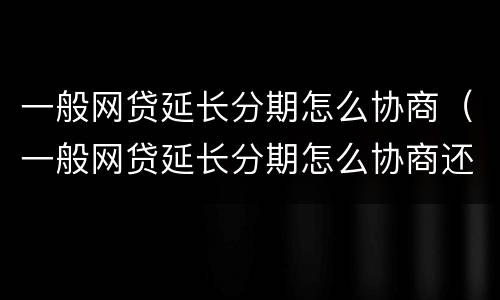 一般网贷延长分期怎么协商（一般网贷延长分期怎么协商还款）