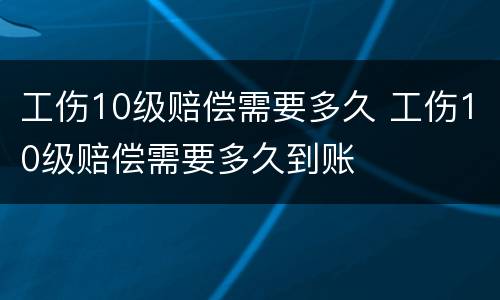 工伤10级赔偿需要多久 工伤10级赔偿需要多久到账