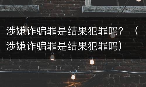 涉嫌诈骗罪是结果犯罪吗？（涉嫌诈骗罪是结果犯罪吗）