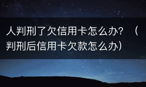 人判刑了欠信用卡怎么办？（判刑后信用卡欠款怎么办）