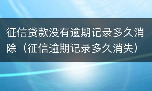 征信贷款没有逾期记录多久消除（征信逾期记录多久消失）