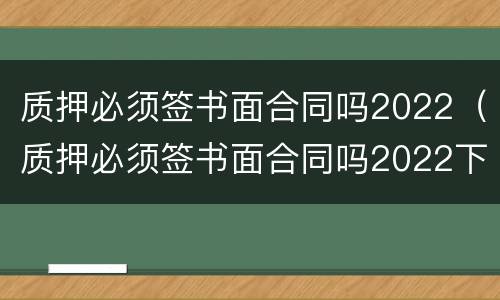 质押必须签书面合同吗2022（质押必须签书面合同吗2022下半年）