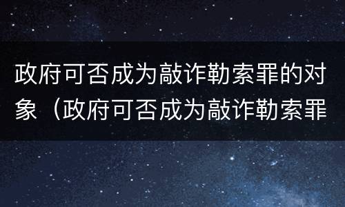 政府可否成为敲诈勒索罪的对象（政府可否成为敲诈勒索罪的对象）
