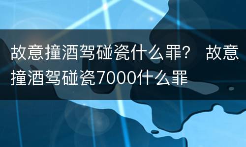 故意撞酒驾碰瓷什么罪？ 故意撞酒驾碰瓷7000什么罪