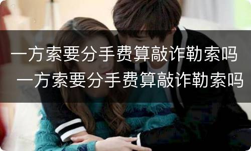 一方索要分手费算敲诈勒索吗 一方索要分手费算敲诈勒索吗犯法吗