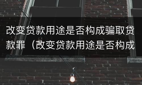 改变贷款用途是否构成骗取贷款罪（改变贷款用途是否构成贷款诈骗罪）