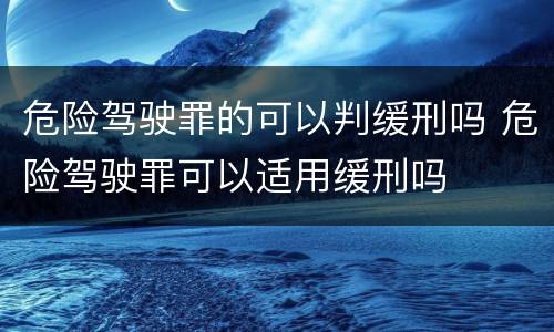 危险驾驶罪的可以判缓刑吗 危险驾驶罪可以适用缓刑吗