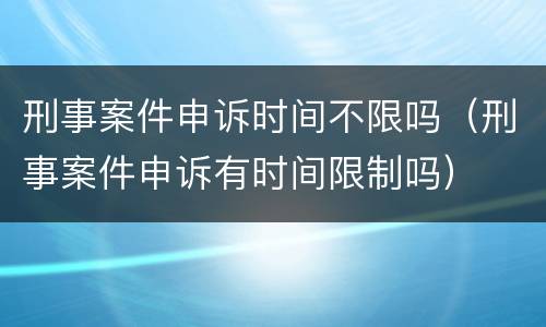 刑事案件申诉时间不限吗（刑事案件申诉有时间限制吗）
