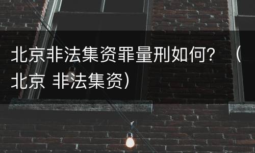 北京非法集资罪量刑如何？（北京 非法集资）