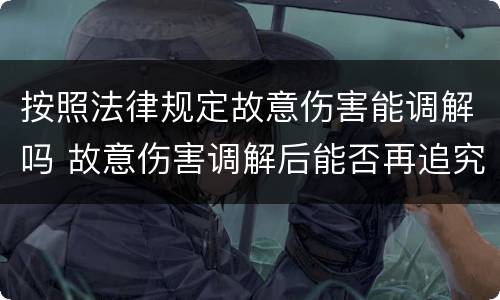按照法律规定故意伤害能调解吗 故意伤害调解后能否再追究刑事责任