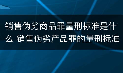 销售伪劣商品罪量刑标准是什么 销售伪劣产品罪的量刑标准