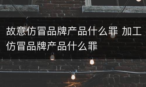 故意仿冒品牌产品什么罪 加工仿冒品牌产品什么罪