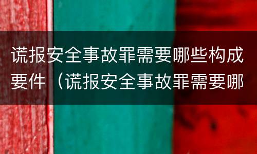 谎报安全事故罪需要哪些构成要件（谎报安全事故罪需要哪些构成要件）