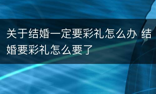 关于结婚一定要彩礼怎么办 结婚要彩礼怎么要了