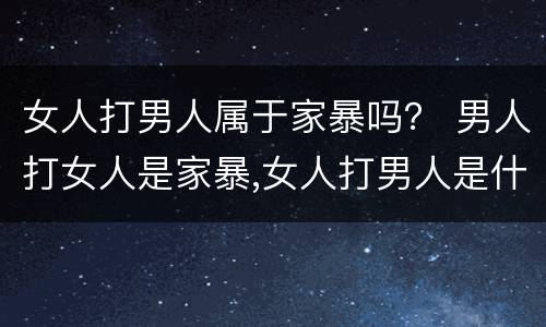 女人打男人属于家暴吗？ 男人打女人是家暴,女人打男人是什么