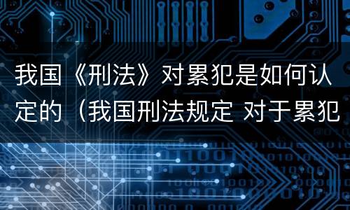 我国《刑法》对累犯是如何认定的（我国刑法规定 对于累犯）