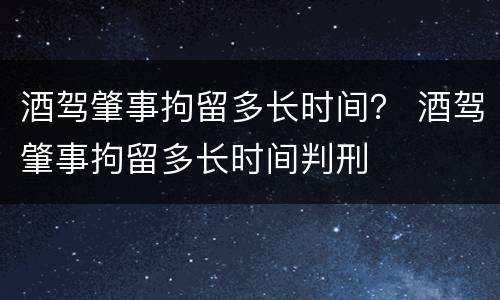 酒驾肇事拘留多长时间？ 酒驾肇事拘留多长时间判刑